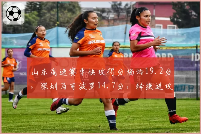 山东高速赛季快攻得分场均19.2分，深圳马可波罗14.7分，转换进攻效率决定排名