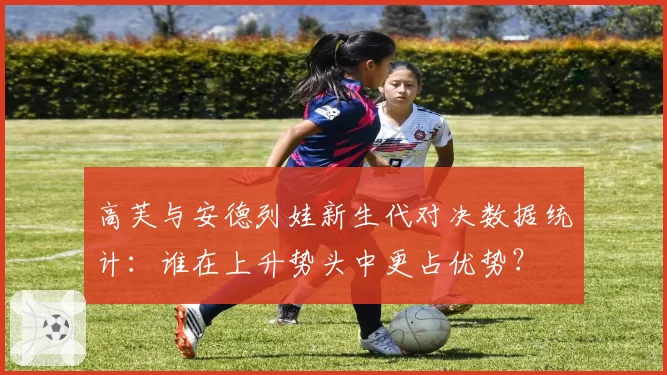 高芙与安德列娃新生代对决数据统计:谁在上升势头中更占优势?