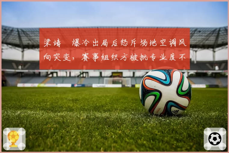 梁靖崑爆冷出局后怒斥场地空调风向突变，赛事组织方被批专业度不足