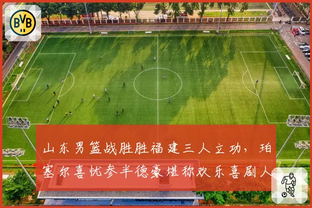 山东男篮战胜胜福建三人立功，珀塞尔喜忧参半德豪堪称欢乐喜剧人