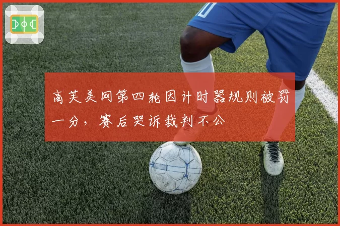 高芙美网第四轮因计时器规则被罚一分，赛后哭诉裁判不公