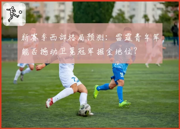 新赛季西部格局预测：雷霆青年军能否撼动卫冕冠军掘金地位？