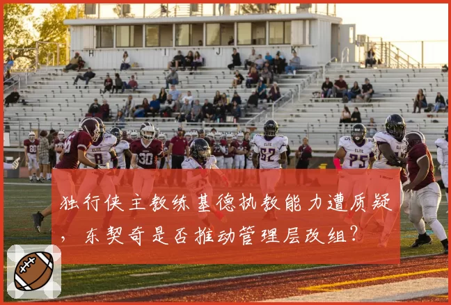 独行侠主教练基德执教能力遭质疑,东契奇是否推动管理层改组?