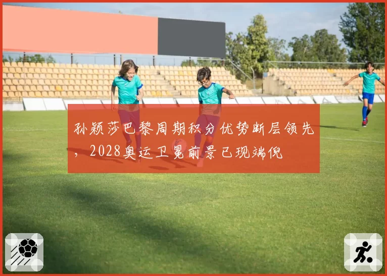 孙颖莎巴黎周期积分优势断层领先，2028奥运卫冕前景已现端倪