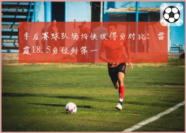 季后赛球队场均快攻得分对比：雷霆18.5分位列第一