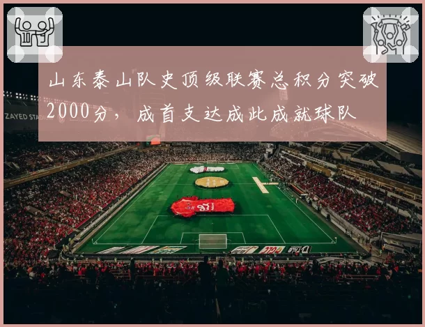 山东泰山队史顶级联赛总积分突破2000分，成首支达成此成就球队