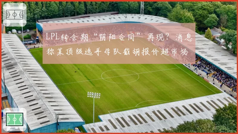 LPL转会期“阴阳合同”再现？消息称某顶级选手母队截胡报价超市场价50%