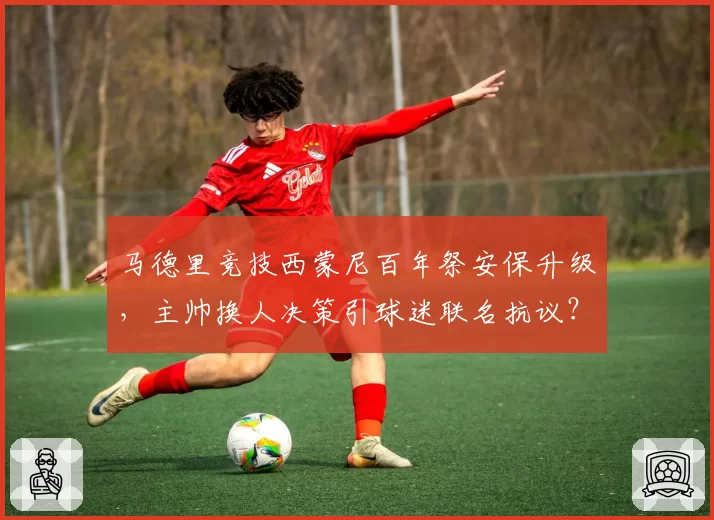 马德里竞技西蒙尼百年祭安保升级,主帅换人决策引球迷联名抗议?