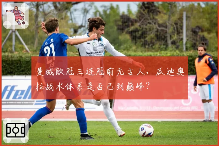 曼城欧冠三连冠前无古人，瓜迪奥拉战术体系是否已到巅峰？