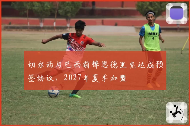 切尔西与巴西前锋恩德里克达成预签协议,2027年夏季加盟