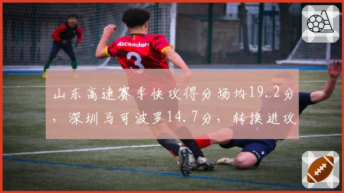 山东高速赛季快攻得分场均19.2分，深圳马可波罗14.7分，转换进攻效率决定排名