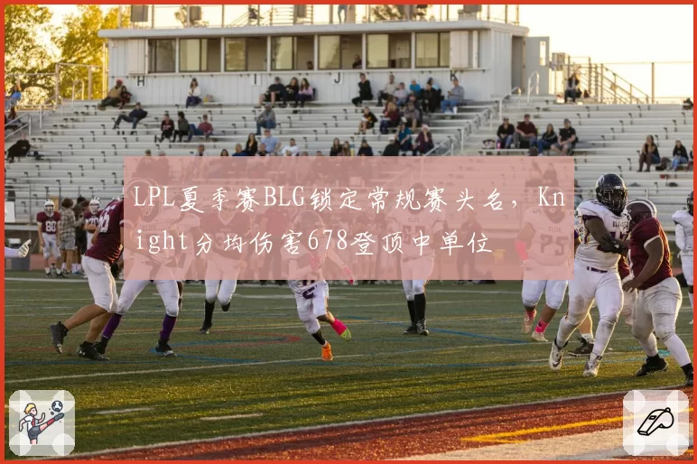 LPL夏季赛BLG锁定常规赛头名,Knight分均伤害678登顶中单位