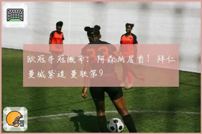欧冠夺冠概率:阿森纳居首!拜仁曼城紧追 曼联第9