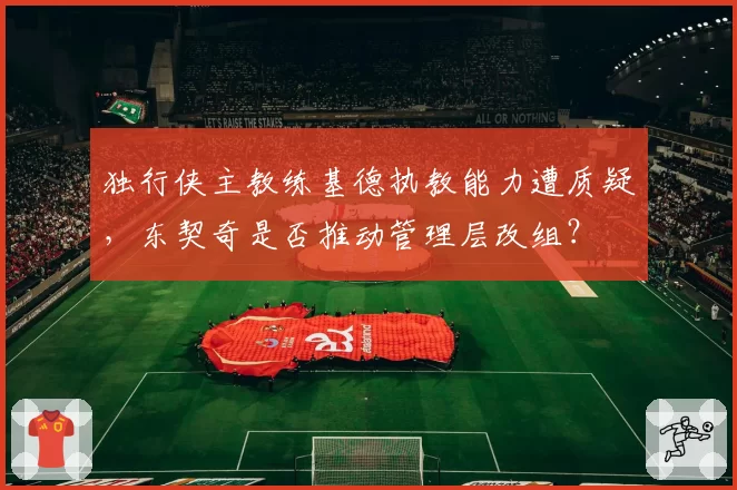 独行侠主教练基德执教能力遭质疑,东契奇是否推动管理层改组?