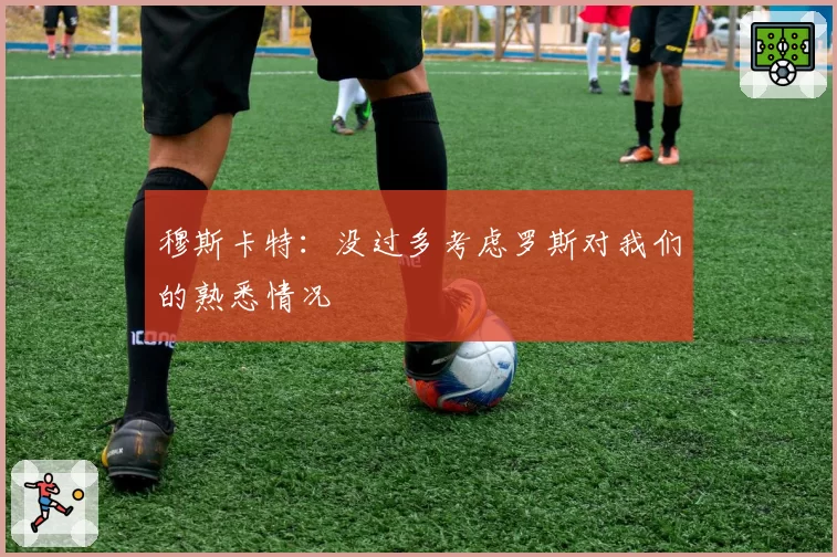 穆斯卡特：没过多考虑罗斯对我们的熟悉情况