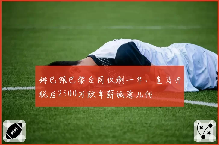 姆巴佩巴黎合同仅剩一年,皇马开税后2500万欧年薪诚意几何