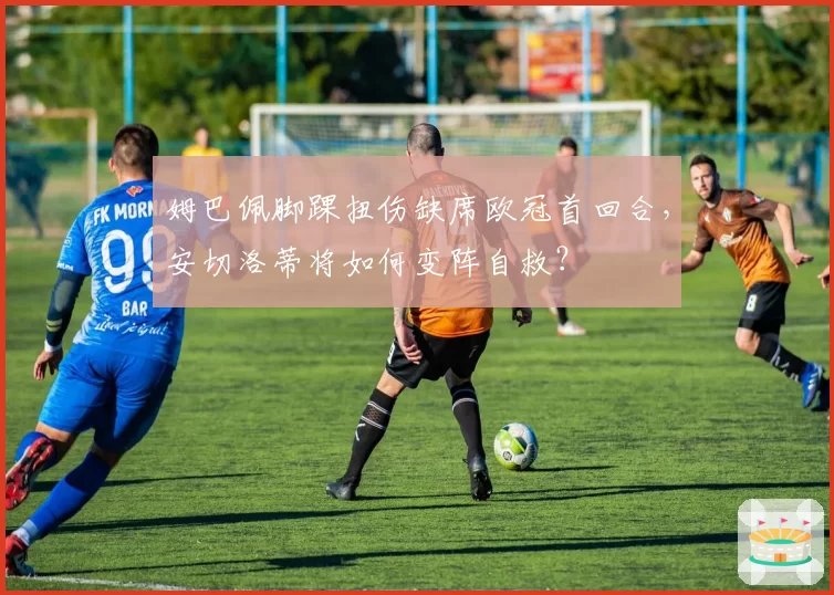 姆巴佩脚踝扭伤缺席欧冠首回合,安切洛蒂将如何变阵自救?