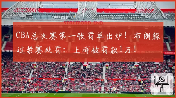 CBA总决赛第一张罚单出炉！布朗躲过禁赛处罚：上海被罚款1万！