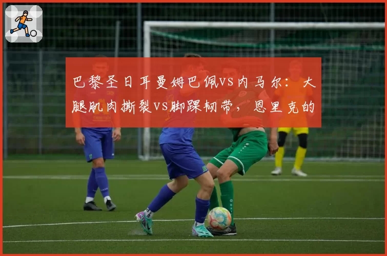 巴黎圣日耳曼姆巴佩vs内马尔：大腿肌肉撕裂vs脚踝韧带，恩里克的使用说明书